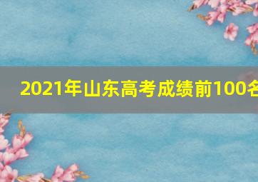 2021年山东高考成绩前100名