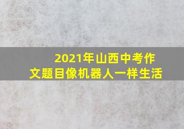 2021年山西中考作文题目像机器人一样生活