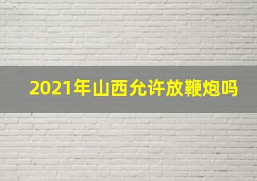 2021年山西允许放鞭炮吗