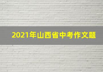 2021年山西省中考作文题