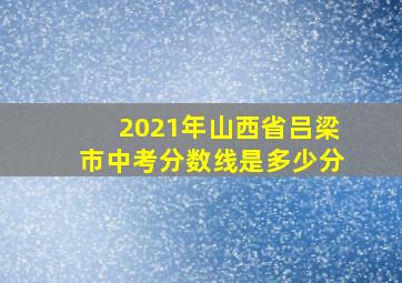 2021年山西省吕梁市中考分数线是多少分