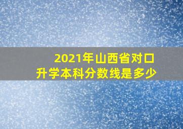 2021年山西省对口升学本科分数线是多少