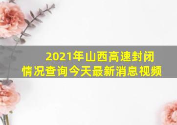 2021年山西高速封闭情况查询今天最新消息视频