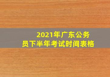 2021年广东公务员下半年考试时间表格