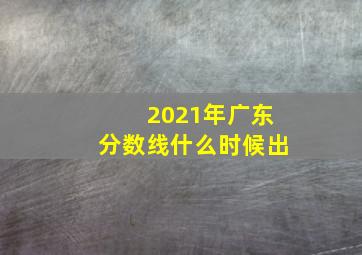 2021年广东分数线什么时候出