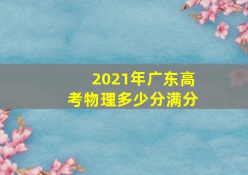 2021年广东高考物理多少分满分