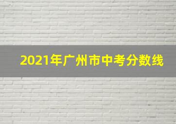 2021年广州市中考分数线