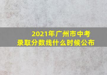 2021年广州市中考录取分数线什么时候公布