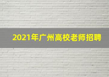 2021年广州高校老师招聘