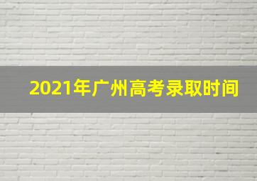 2021年广州高考录取时间