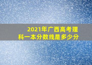 2021年广西高考理科一本分数线是多少分