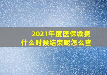 2021年度医保缴费什么时候结束呢怎么查