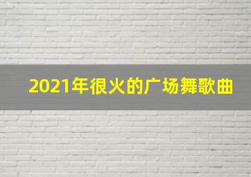 2021年很火的广场舞歌曲