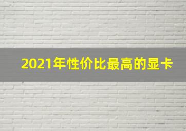 2021年性价比最高的显卡