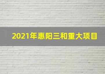 2021年惠阳三和重大项目