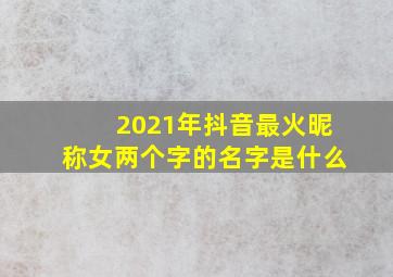 2021年抖音最火昵称女两个字的名字是什么