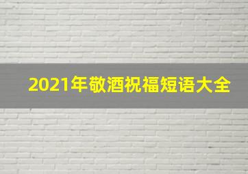 2021年敬酒祝福短语大全