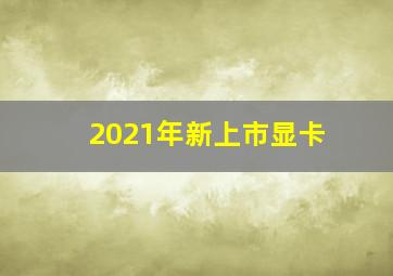 2021年新上市显卡