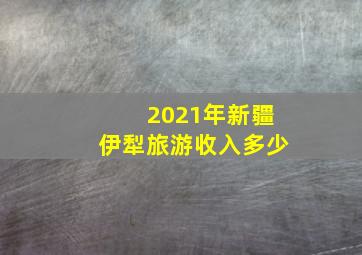 2021年新疆伊犁旅游收入多少