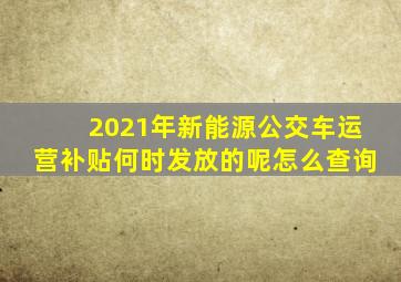 2021年新能源公交车运营补贴何时发放的呢怎么查询