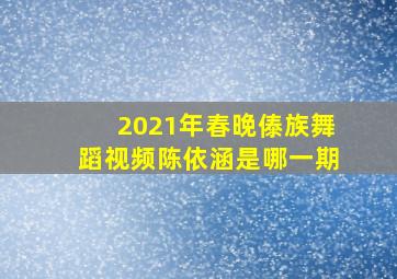 2021年春晚傣族舞蹈视频陈依涵是哪一期