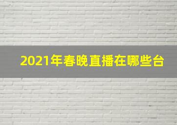 2021年春晚直播在哪些台