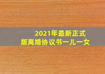 2021年最新正式版离婚协议书一儿一女