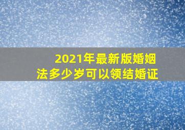 2021年最新版婚姻法多少岁可以领结婚证