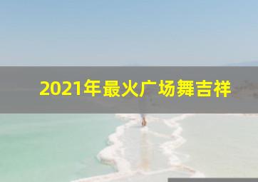 2021年最火广场舞吉祥