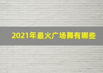 2021年最火广场舞有哪些