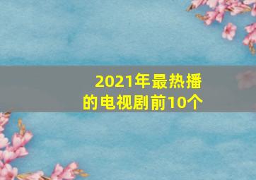 2021年最热播的电视剧前10个