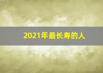 2021年最长寿的人