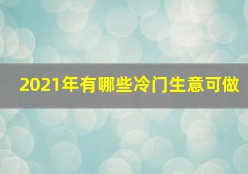 2021年有哪些冷门生意可做