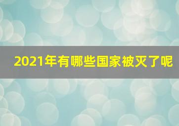 2021年有哪些国家被灭了呢