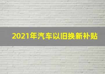 2021年汽车以旧换新补贴