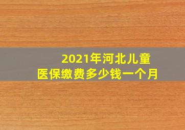 2021年河北儿童医保缴费多少钱一个月