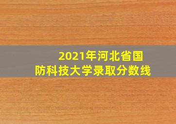 2021年河北省国防科技大学录取分数线