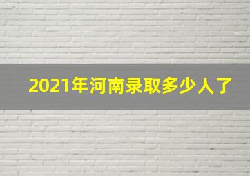 2021年河南录取多少人了