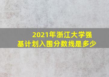 2021年浙江大学强基计划入围分数线是多少