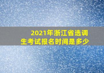 2021年浙江省选调生考试报名时间是多少