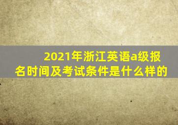 2021年浙江英语a级报名时间及考试条件是什么样的