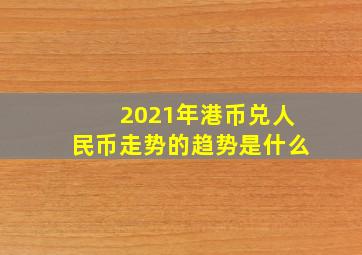 2021年港币兑人民币走势的趋势是什么