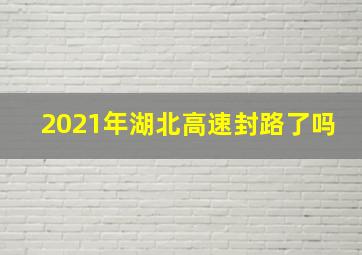 2021年湖北高速封路了吗