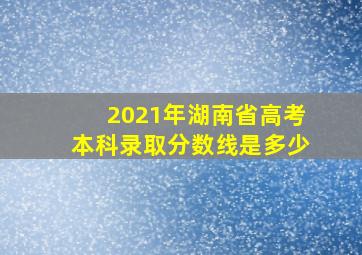 2021年湖南省高考本科录取分数线是多少