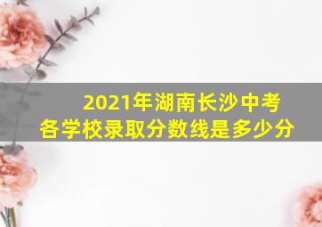 2021年湖南长沙中考各学校录取分数线是多少分