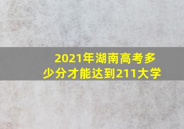 2021年湖南高考多少分才能达到211大学