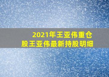 2021年王亚伟重仓股王亚伟最新持股明细