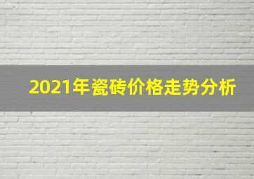 2021年瓷砖价格走势分析