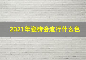 2021年瓷砖会流行什么色