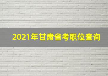 2021年甘肃省考职位查询